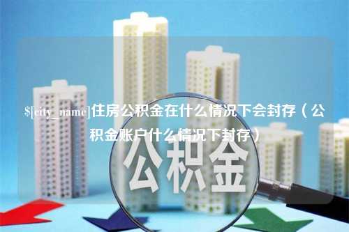 乐陵住房公积金在什么情况下会封存（公积金账户什么情况下封存）