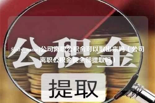 乐陵公司离职公积金可以取出来吗（公司离职公积金能全部提取吗）