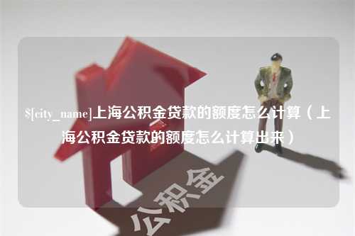 乐陵上海公积金贷款的额度怎么计算（上海公积金贷款的额度怎么计算出来）